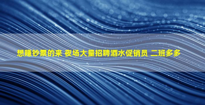 想赚钞票的来 夜场大量招聘酒水促销员 二班多多
